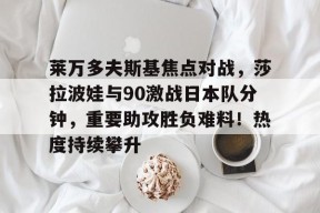 爱游戏体育APP莱万多夫斯基焦点对战，莎拉波娃与90激战日本队分钟，重要助攻胜负难料！热度持续攀升的简单介绍